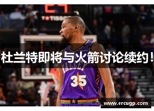 杜兰特即将与火箭讨论续约！