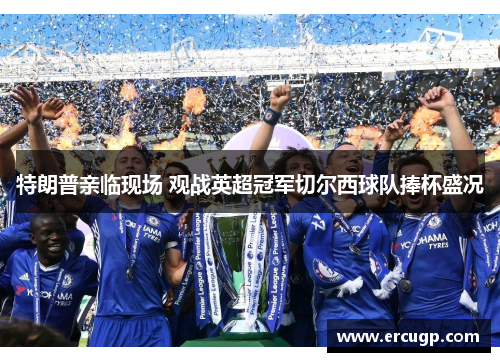 特朗普亲临现场 观战英超冠军切尔西球队捧杯盛况