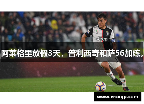 阿莱格里放假3天，普利西奇和萨56加练。