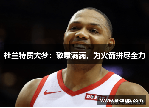 杜兰特赞大梦：敬意满满，为火箭拼尽全力